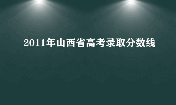 2011年山西省高考录取分数线