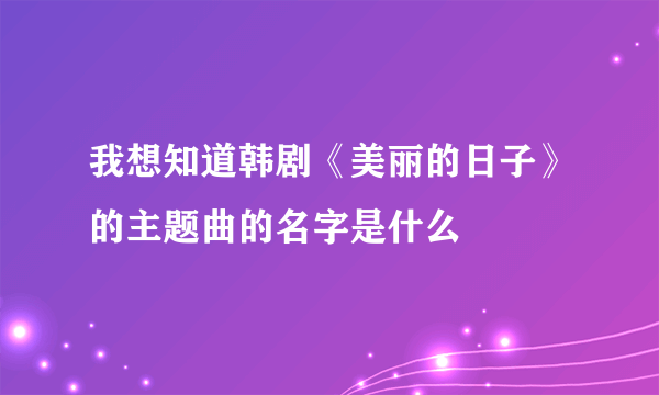 我想知道韩剧《美丽的日子》的主题曲的名字是什么