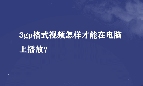 3gp格式视频怎样才能在电脑上播放？