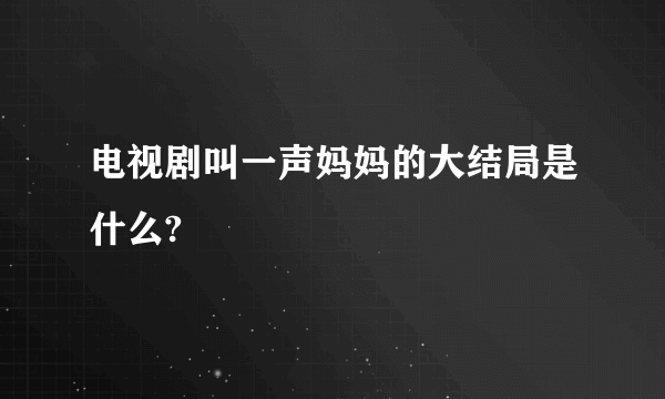 电视剧叫一声妈妈的大结局是什么?