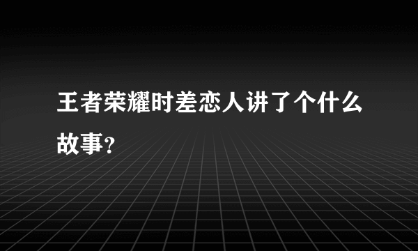 王者荣耀时差恋人讲了个什么故事？