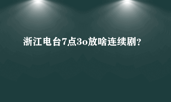 浙江电台7点3o放啥连续剧？