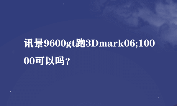 讯景9600gt跑3Dmark06;10000可以吗？