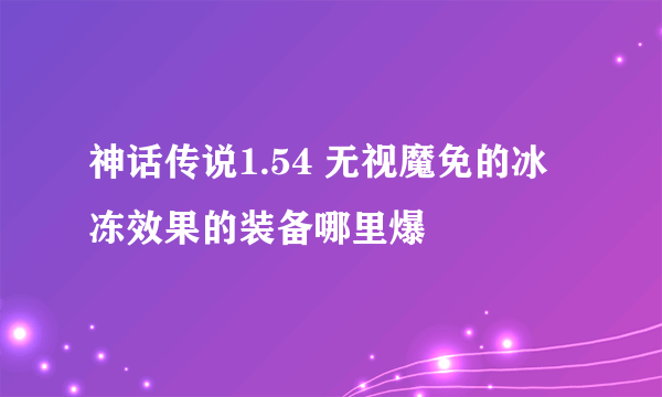 神话传说1.54 无视魔免的冰冻效果的装备哪里爆