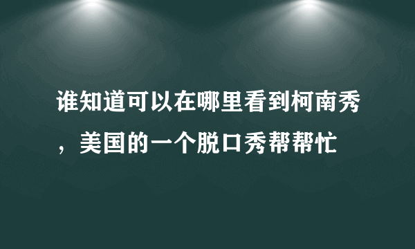 谁知道可以在哪里看到柯南秀，美国的一个脱口秀帮帮忙