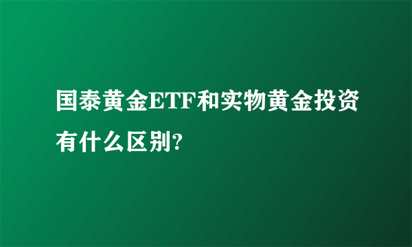 国泰黄金ETF和实物黄金投资有什么区别?