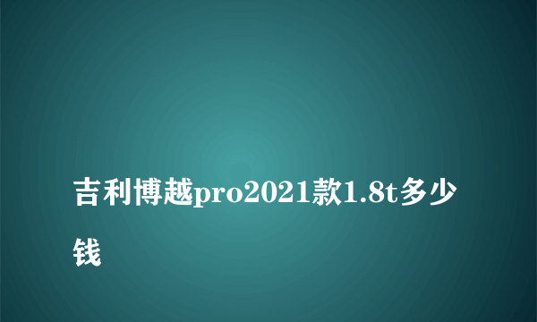 
吉利博越pro2021款1.8t多少钱

