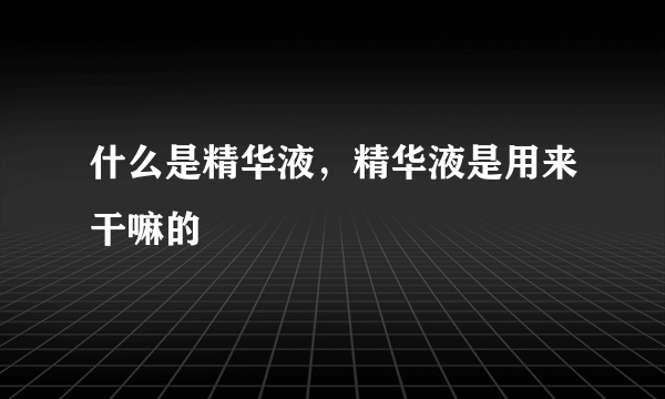 什么是精华液，精华液是用来干嘛的