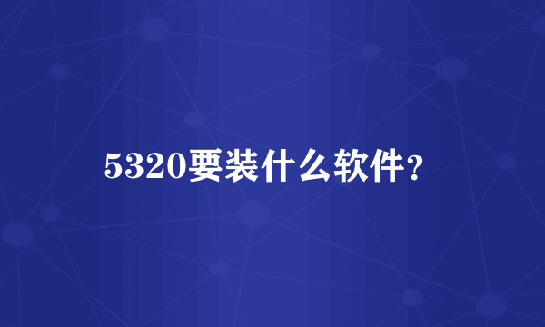 5320要装什么软件？