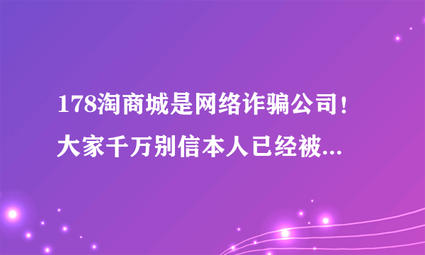 178淘商城是网络诈骗公司！大家千万别信本人已经被骗！看见的请发布到