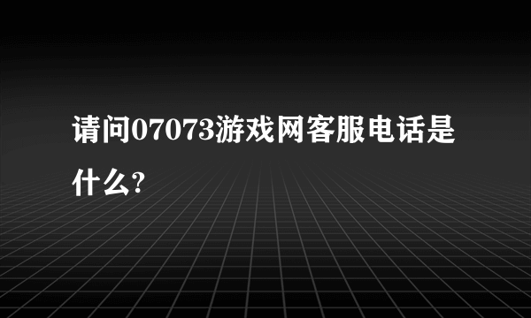 请问07073游戏网客服电话是什么?