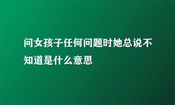 问女孩子任何问题时她总说不知道是什么意思