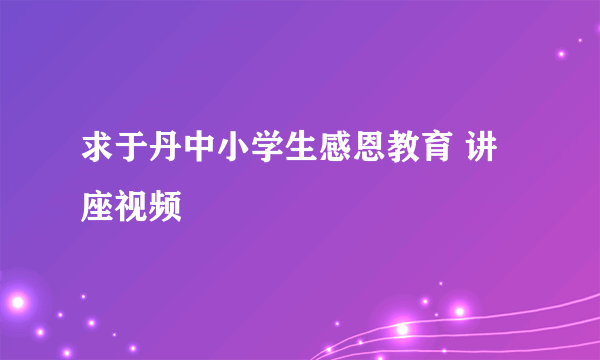 求于丹中小学生感恩教育 讲座视频