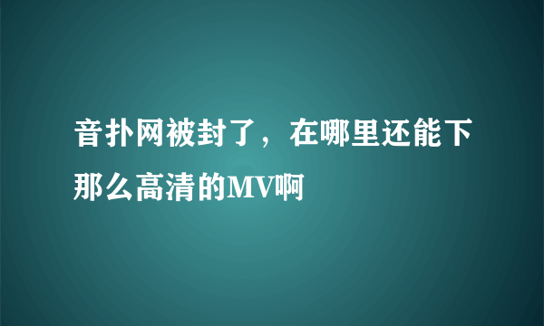 音扑网被封了，在哪里还能下那么高清的MV啊