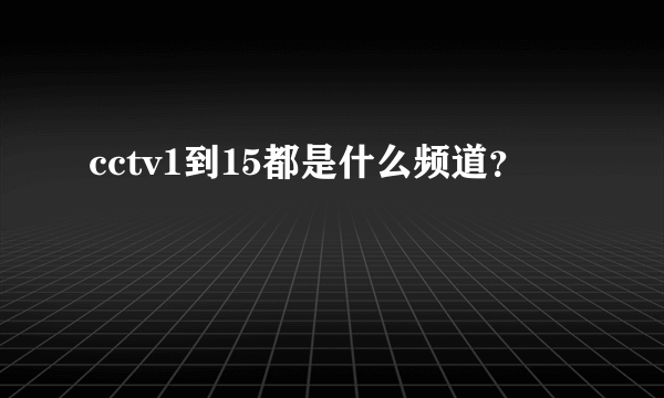 cctv1到15都是什么频道？