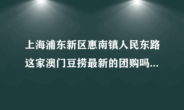 上海浦东新区惠南镇人民东路这家澳门豆捞最新的团购吗 代金券。