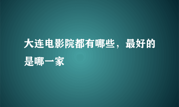 大连电影院都有哪些，最好的是哪一家