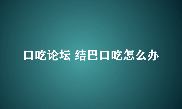 口吃论坛 结巴口吃怎么办