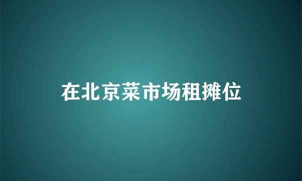 在北京菜市场租摊位