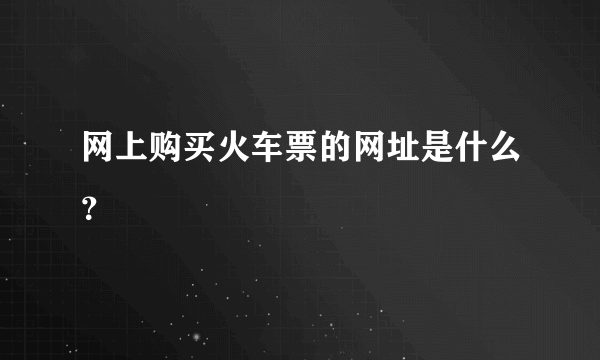 网上购买火车票的网址是什么？