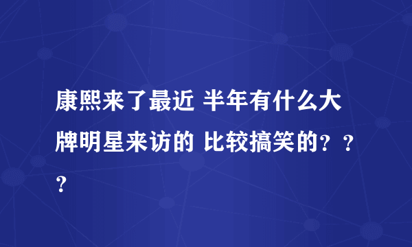 康熙来了最近 半年有什么大牌明星来访的 比较搞笑的？？？