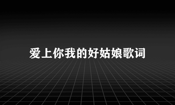 爱上你我的好姑娘歌词