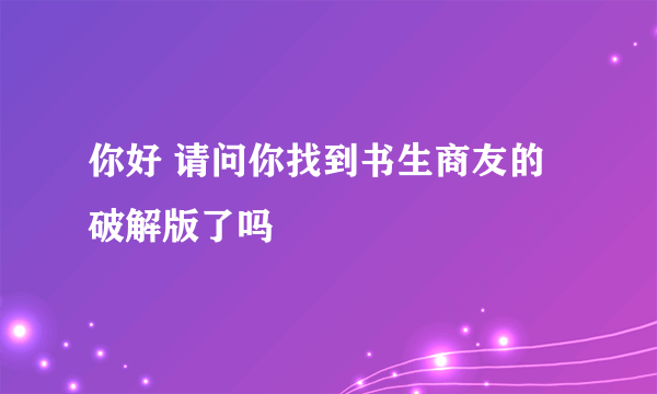 你好 请问你找到书生商友的破解版了吗