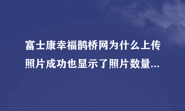 富士康幸福鹊桥网为什么上传照片成功也显示了照片数量，为什么就是看不到照片？