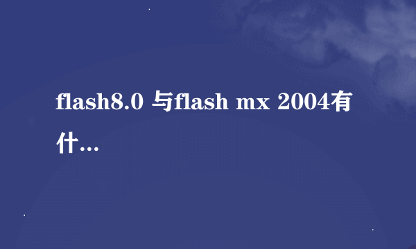 flash8.0 与flash mx 2004有什么区别啊！