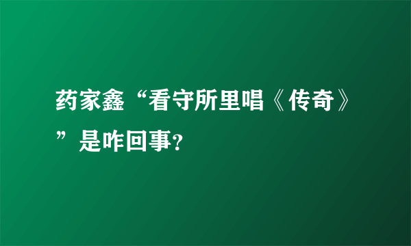 药家鑫“看守所里唱《传奇》”是咋回事？