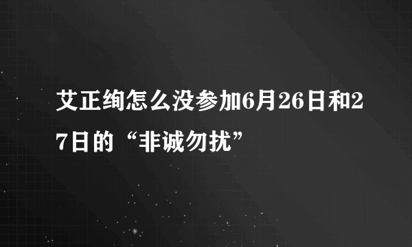 艾正绚怎么没参加6月26日和27日的“非诚勿扰”