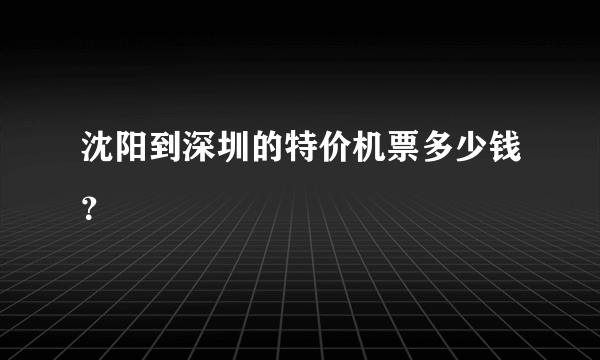 沈阳到深圳的特价机票多少钱？