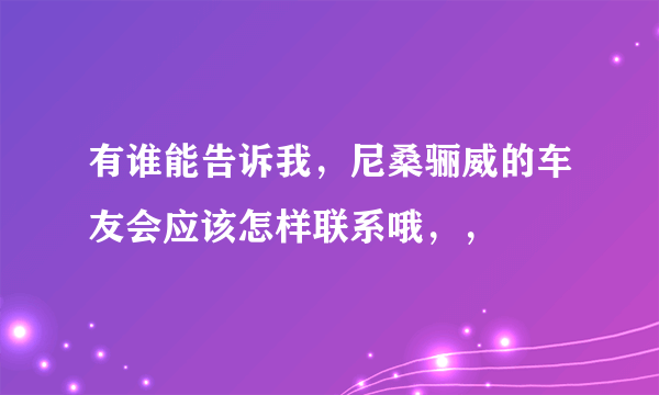 有谁能告诉我，尼桑骊威的车友会应该怎样联系哦，，