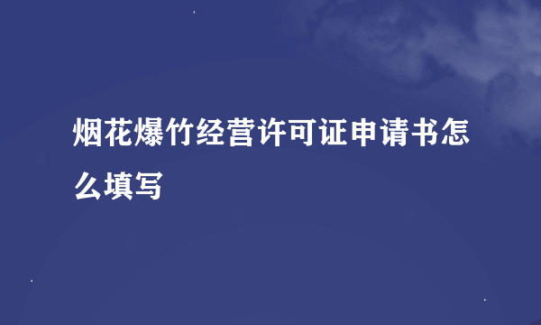 烟花爆竹经营许可证申请书怎么填写