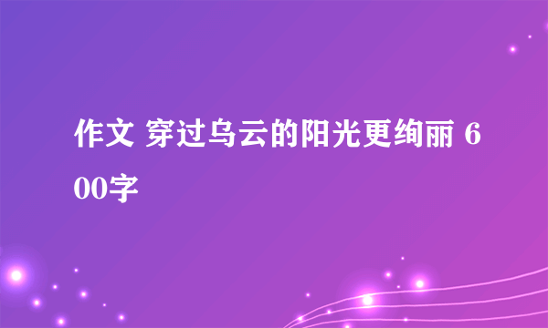 作文 穿过乌云的阳光更绚丽 600字