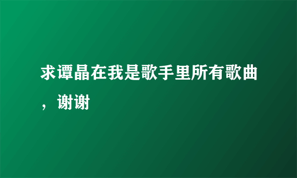 求谭晶在我是歌手里所有歌曲，谢谢