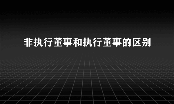 非执行董事和执行董事的区别