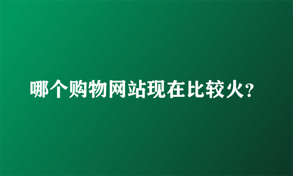 哪个购物网站现在比较火？