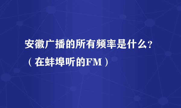 安徽广播的所有频率是什么？（在蚌埠听的FM）