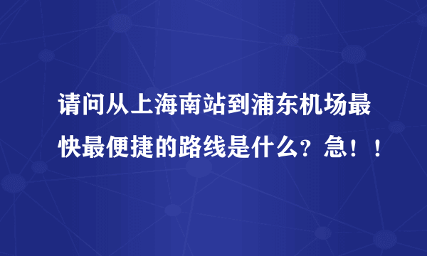 请问从上海南站到浦东机场最快最便捷的路线是什么？急！！