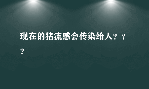 现在的猪流感会传染给人？？？