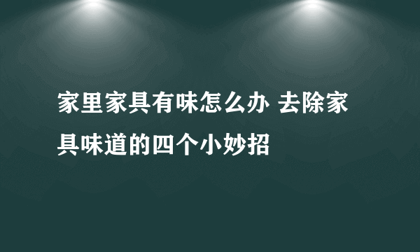 家里家具有味怎么办 去除家具味道的四个小妙招