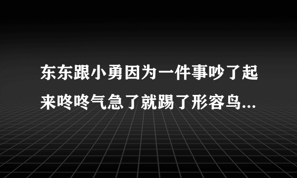 东东跟小勇因为一件事吵了起来咚咚气急了就踢了形容鸟叫我用什么名言色东东