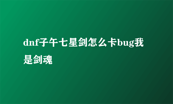 dnf子午七星剑怎么卡bug我是剑魂