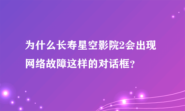 为什么长寿星空影院2会出现网络故障这样的对话框？