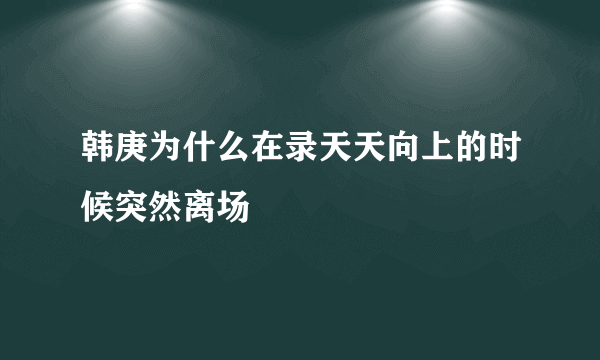 韩庚为什么在录天天向上的时候突然离场