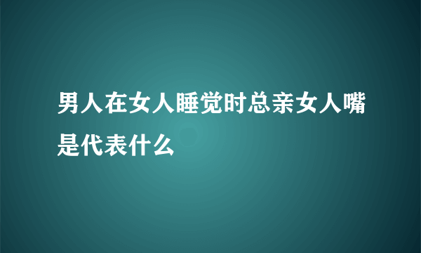 男人在女人睡觉时总亲女人嘴是代表什么