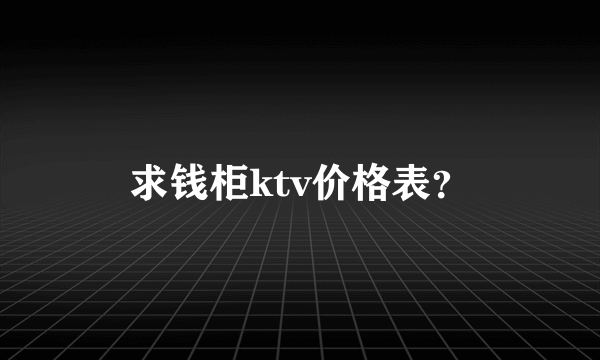 求钱柜ktv价格表？