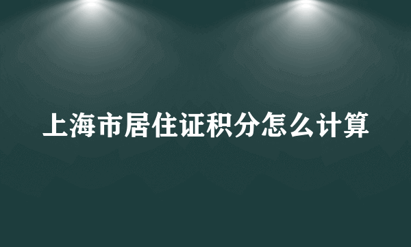 上海市居住证积分怎么计算