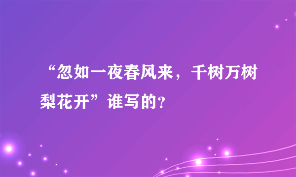 “忽如一夜春风来，千树万树梨花开”谁写的？